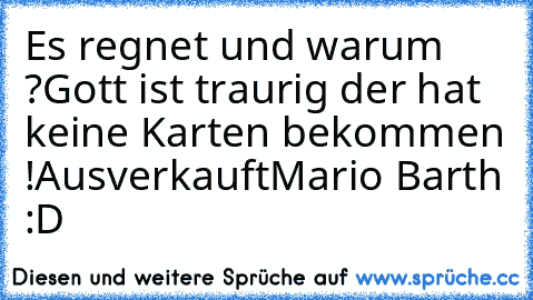 Es regnet und warum ? 
Gott ist traurig der hat keine Karten bekommen !
Ausverkauft
Mario Barth :D